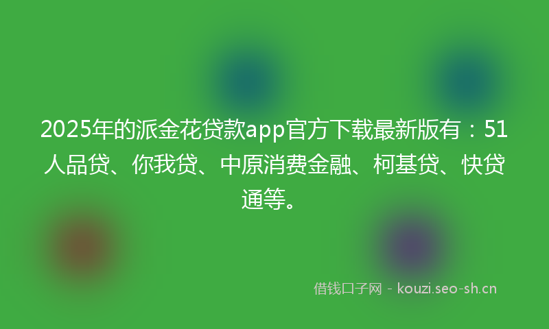 2025年的派金花贷款app官方下载最新版有：51人品贷、你我贷、中原消费金融、柯基贷、快贷通等。
