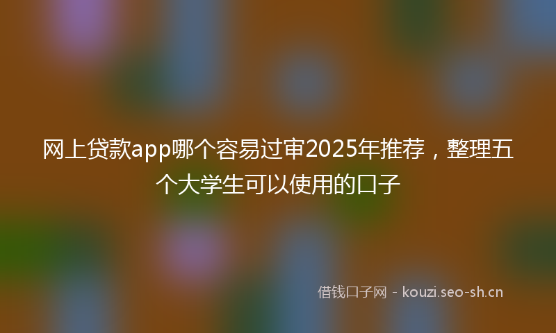 网上贷款app哪个容易过审2025年推荐，整理五个大学生可以使用的口子