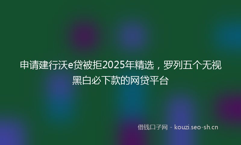 申请建行沃e贷被拒2025年精选，罗列五个无视黑白必下款的网贷平台