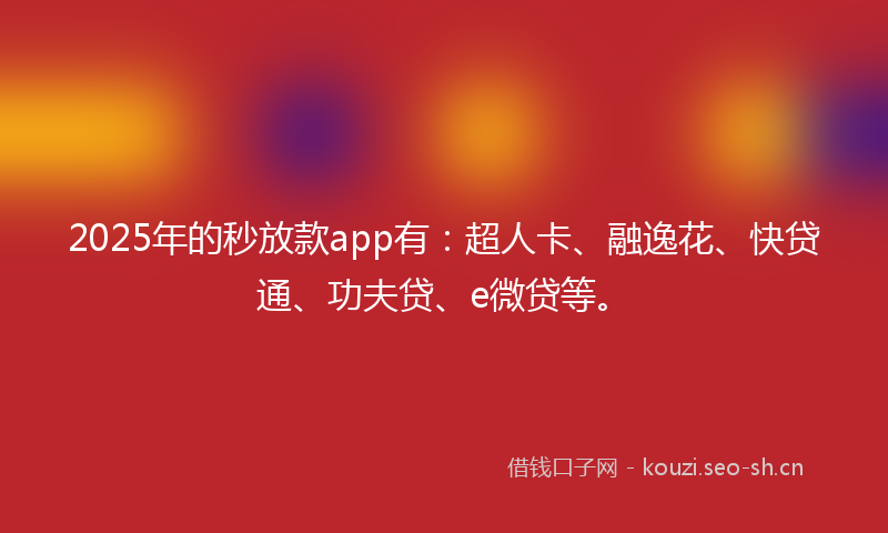 2025年的秒放款app有：超人卡、融逸花、快贷通、功夫贷、e微贷等。