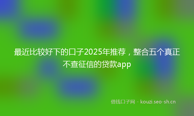 最近比较好下的口子2025年推荐，整合五个真正不查征信的贷款app