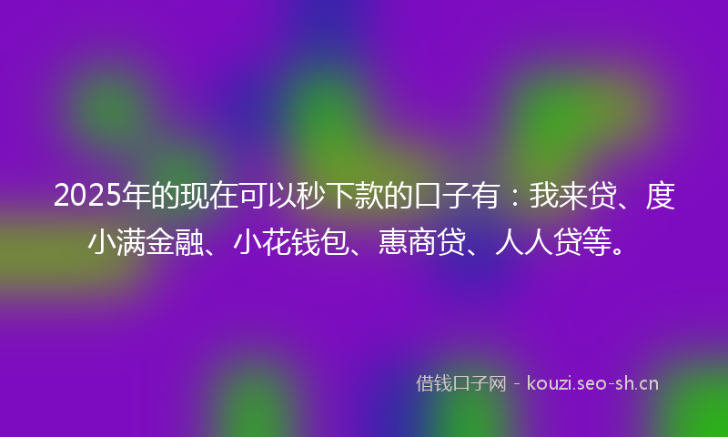 2025年的现在可以秒下款的口子有：我来贷、度小满金融、小花钱包、惠商贷、人人贷等。