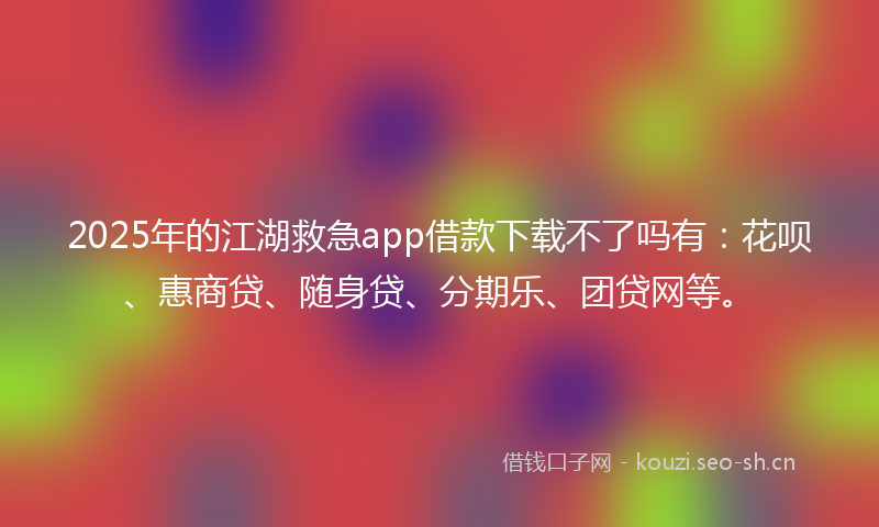 2025年的江湖救急app借款下载不了吗有：花呗、惠商贷、随身贷、分期乐、团贷网等。