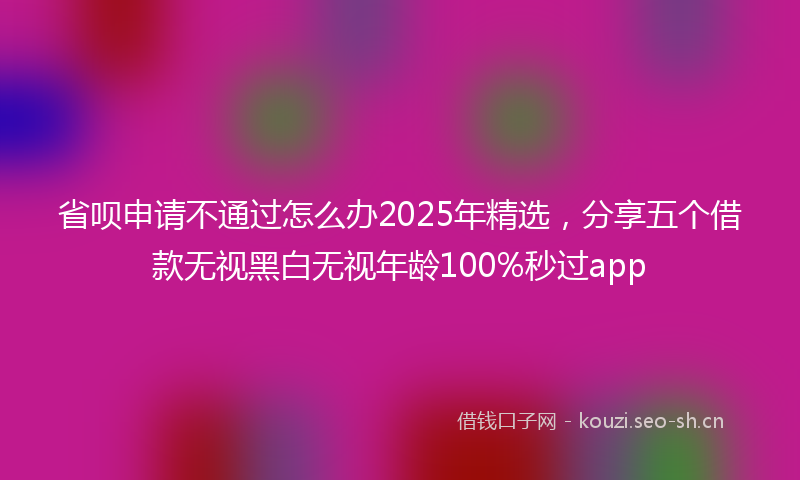 省呗申请不通过怎么办2025年精选，分享五个借款无视黑白无视年龄100%秒过app