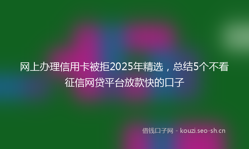 网上办理信用卡被拒2025年精选，总结5个不看征信网贷平台放款快的口子