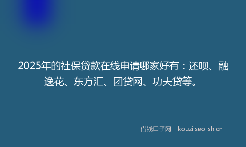 2025年的社保贷款在线申请哪家好有:还呗、融逸花、东方汇、团贷网、功夫贷等。