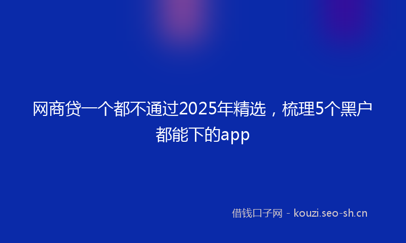 网商贷一个都不通过2025年精选，梳理5个黑户都能下的app