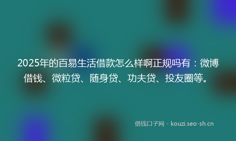 2025年的百易生活借款怎么样啊正规吗有：微博借钱、微粒贷、随身贷、功夫贷、投友圈等。