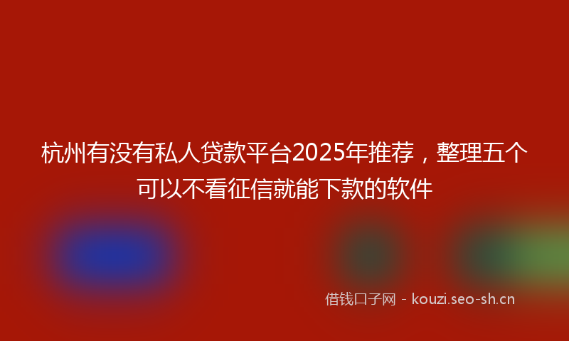 杭州有没有私人贷款平台2025年推荐，整理五个可以不看征信就能下款的软件