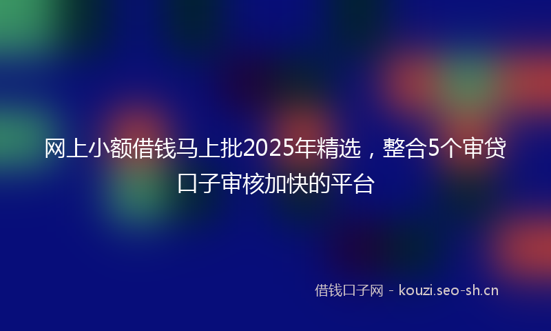 网上小额借钱马上批2025年精选，整合5个审贷口子审核加快的平台