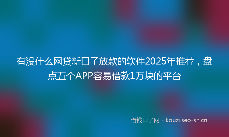 有没什么网贷新口子放款的软件2025年推荐，盘点五个APP容易借款1万块的平台