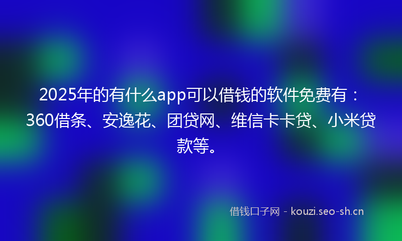 2025年的有什么app可以借钱的软件免费有：360借条、安逸花、团贷网、维信卡卡贷、小米贷款等。