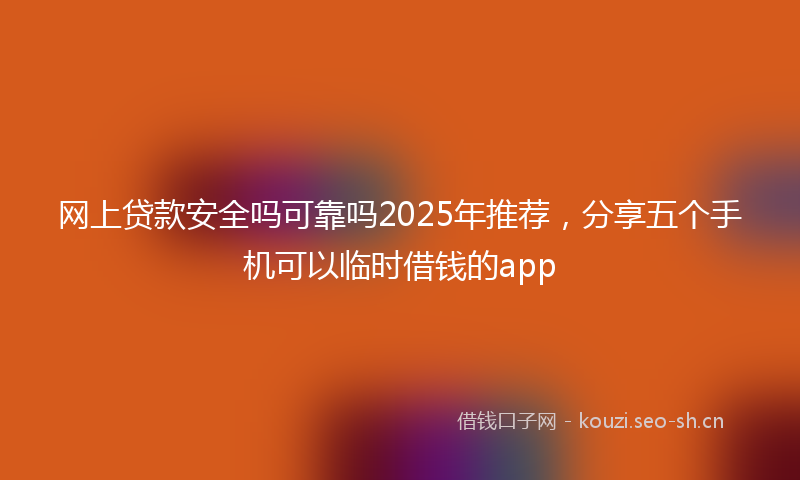 网上贷款安全吗可靠吗2025年推荐，分享五个手机可以临时借钱的app