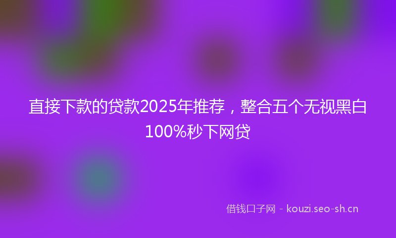 直接下款的贷款2025年推荐，整合五个无视黑白100%秒下网贷