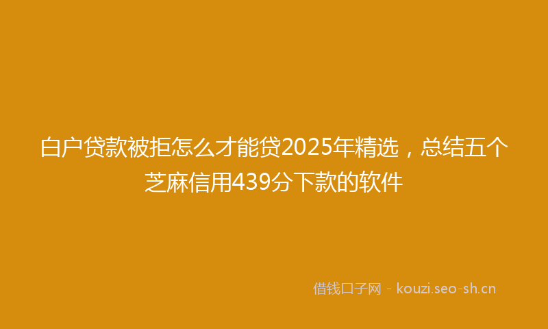 白户贷款被拒怎么才能贷2025年精选，总结五个芝麻信用439分下款的软件
