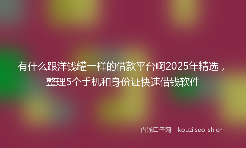 有什么跟洋钱罐一样的借款平台啊2025年精选，整理5个手机和身份证快速借钱软件