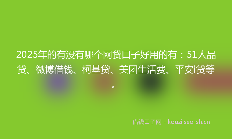 2025年的有没有哪个网贷口子好用的有：51人品贷、微博借钱、柯基贷、美团生活费、平安i贷等。