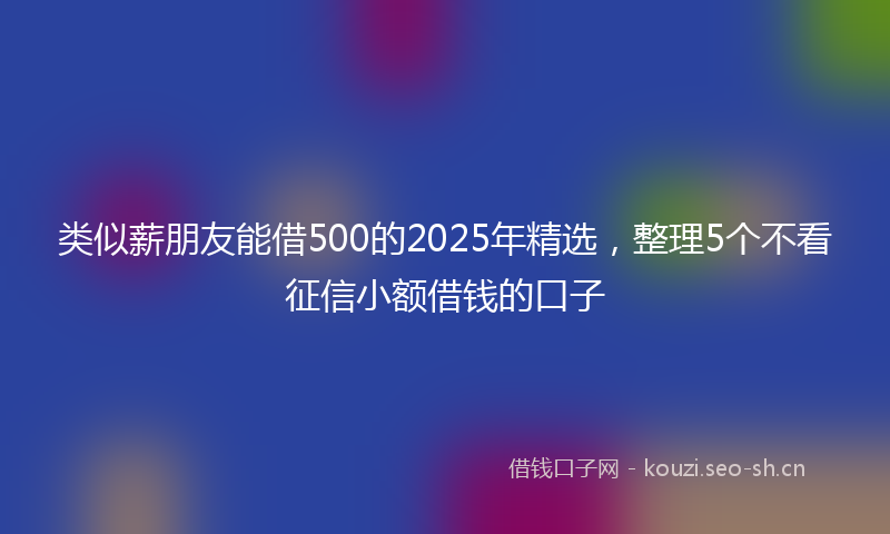 类似薪朋友能借500的2025年精选，整理5个不看征信小额借钱的口子