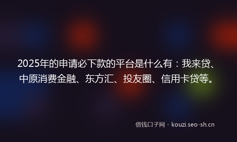 2025年的申请必下款的平台是什么有:我来贷、中原消费金融、东方汇、投友圈、信用卡贷等。