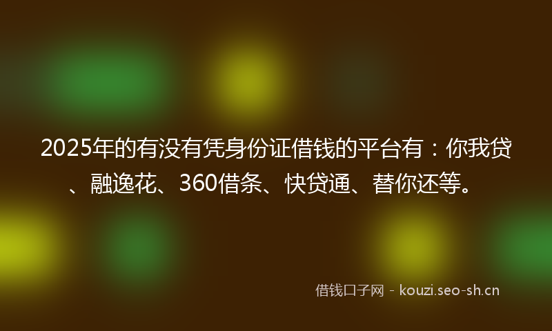 2025年的有没有凭身份证借钱的平台有:你我贷、融逸花、360借条、快贷通、替你还等。