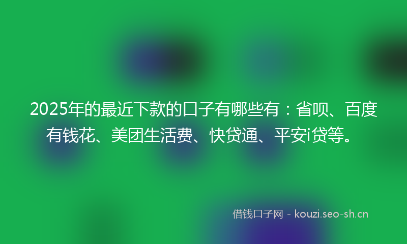 2025年的最近下款的口子有哪些有：省呗、百度有钱花、美团生活费、快贷通、平安i贷等。