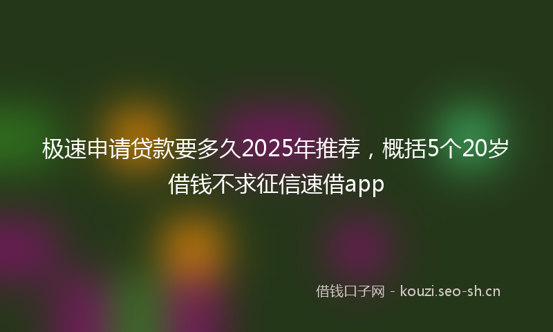 极速申请贷款要多久2025年推荐,概括5个20岁借钱不求征信速借app