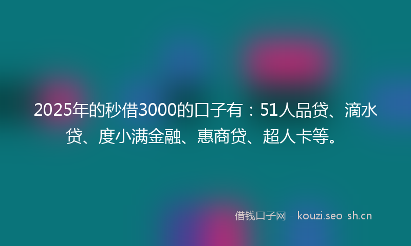 2025年的秒借3000的口子有：51人品贷、滴水贷、度小满金融、惠商贷、超人卡等。