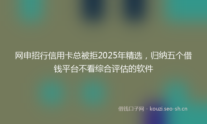网申招行信用卡总被拒2025年精选，归纳五个借钱平台不看综合评估的软件