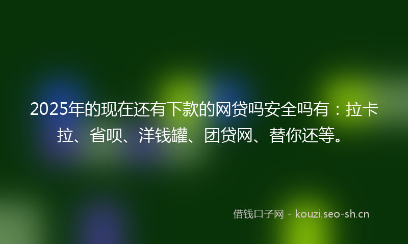 2025年的现在还有下款的网贷吗安全吗有：拉卡拉、省呗、洋钱罐、团贷网、替你还等。
