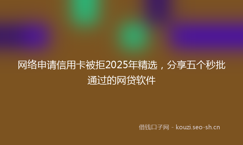 网络申请信用卡被拒2025年精选，分享五个秒批通过的网贷软件