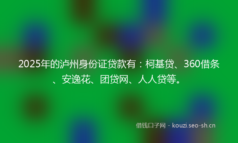 2025年的泸州身份证贷款有：柯基贷、360借条、安逸花、团贷网、人人贷等。