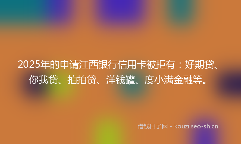2025年的申请江西银行信用卡被拒有：好期贷、你我贷、拍拍贷、洋钱罐、度小满金融等。