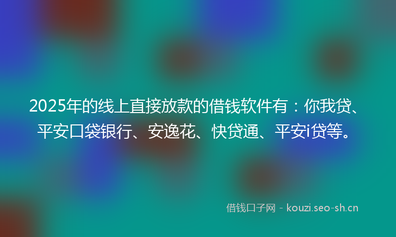 2025年的线上直接放款的借钱软件有：你我贷、平安口袋银行、安逸花、快贷通、平安i贷等。