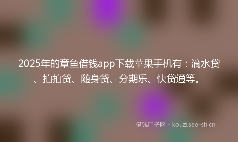2025年的章鱼借钱app下载苹果手机有：滴水贷、拍拍贷、随身贷、分期乐、快贷通等。