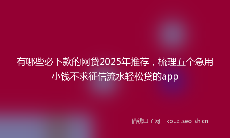 有哪些必下款的网贷2025年推荐，梳理五个急用小钱不求征信流水轻松贷的app