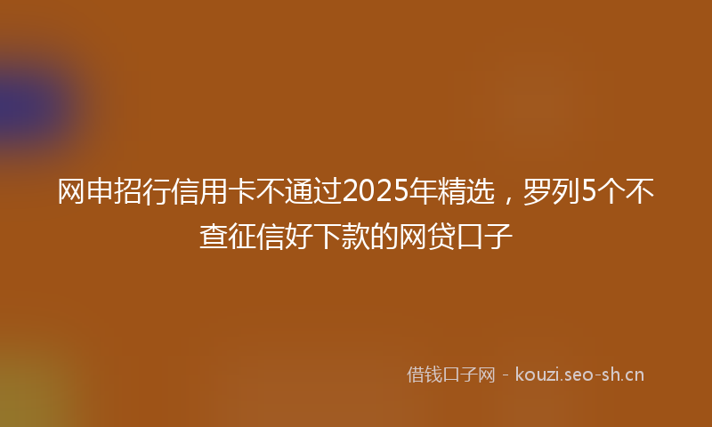 网申招行信用卡不通过2025年精选，罗列5个不查征信好下款的网贷口子