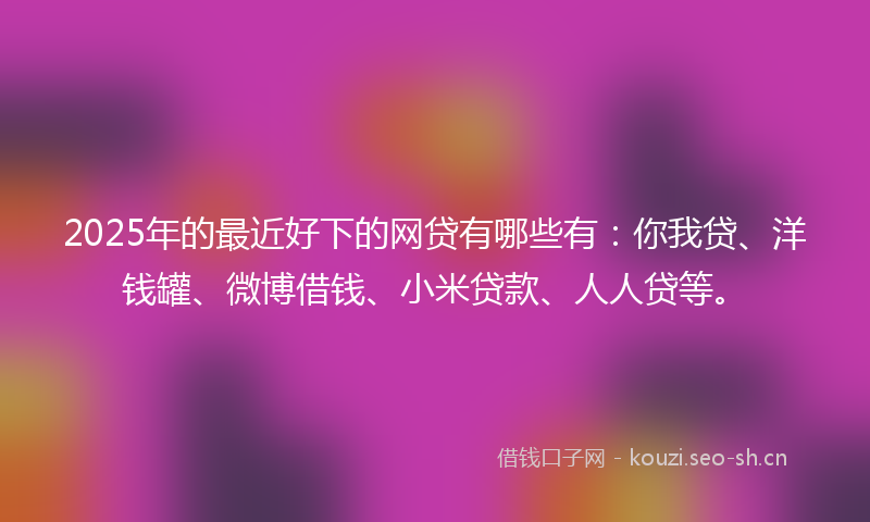 2025年的最近好下的网贷有哪些有：你我贷、洋钱罐、微博借钱、小米贷款、人人贷等。