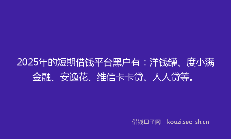 2025年的短期借钱平台黑户有：洋钱罐、度小满金融、安逸花、维信卡卡贷、人人贷等。