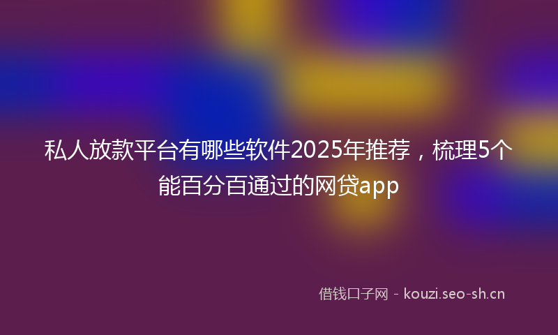 私人放款平台有哪些软件2025年推荐，梳理5个能百分百通过的网贷app