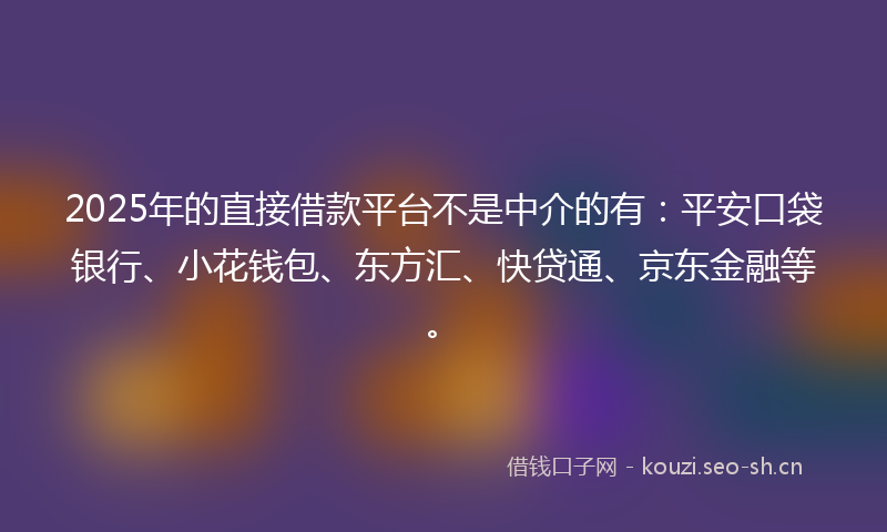 2025年的直接借款平台不是中介的有：平安口袋银行、小花钱包、东方汇、快贷通、京东金融等。