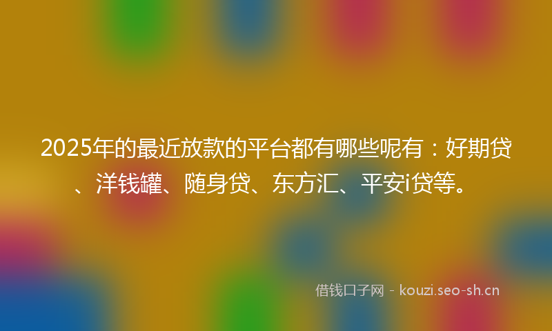 2025年的最近放款的平台都有哪些呢有：好期贷、洋钱罐、随身贷、东方汇、平安i贷等。