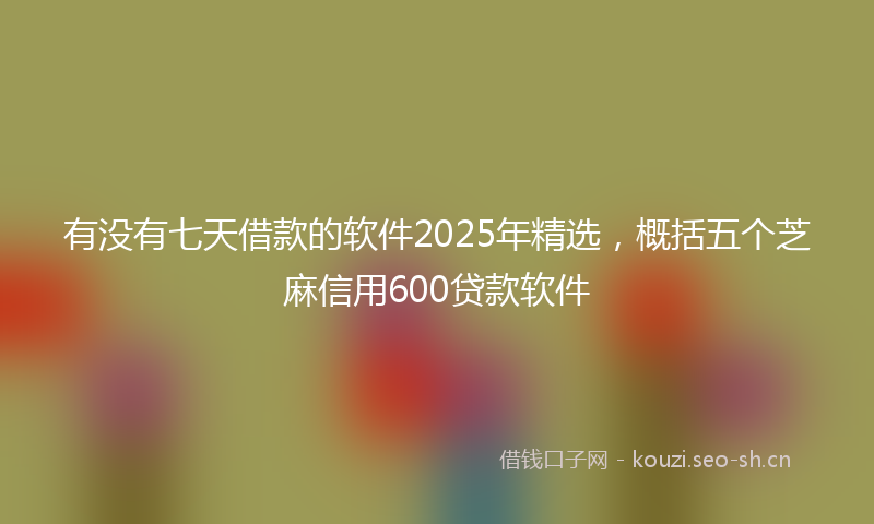 有没有七天借款的软件2025年精选，概括五个芝麻信用600贷款软件
