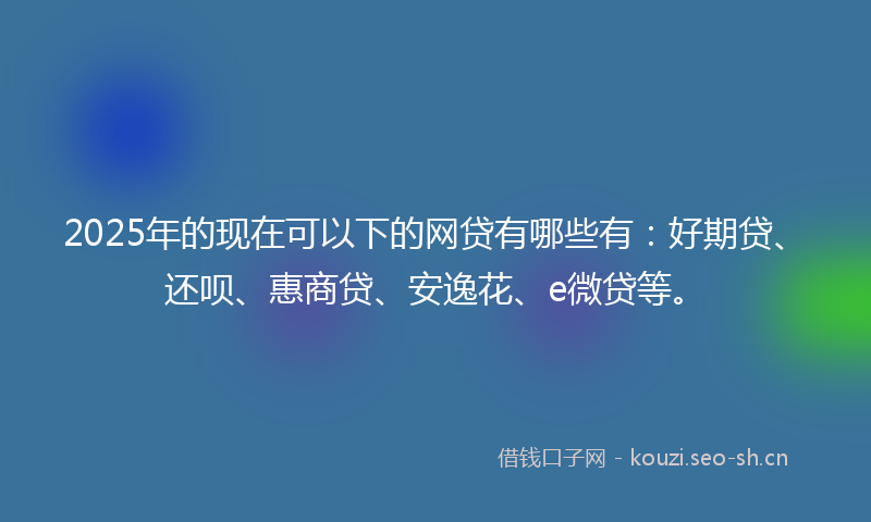 2025年的现在可以下的网贷有哪些有：好期贷、还呗、惠商贷、安逸花、e微贷等。