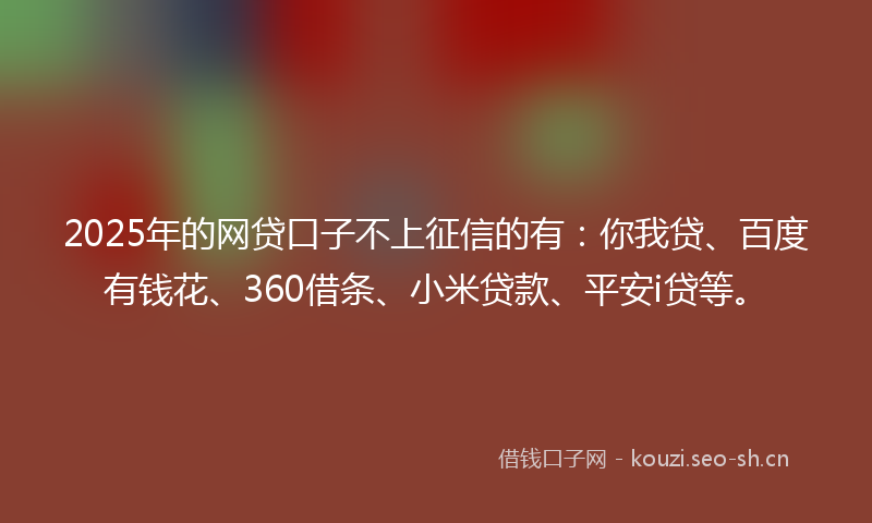 2025年的网贷口子不上征信的有：你我贷、百度有钱花、360借条、小米贷款、平安i贷等。