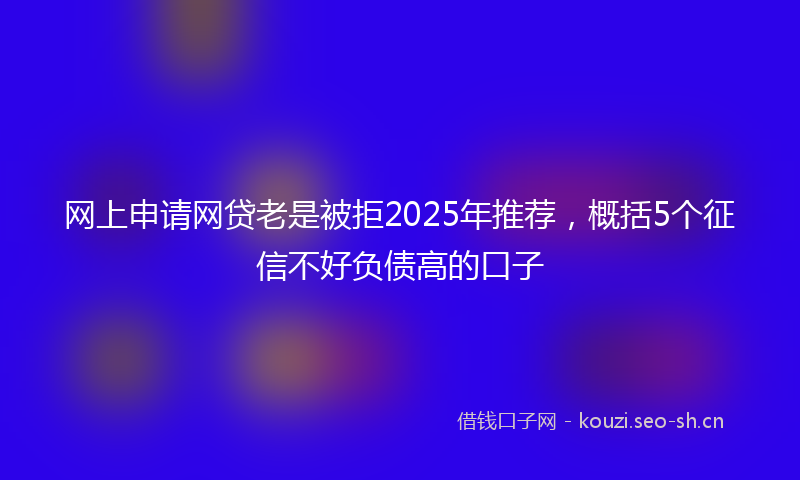 网上申请网贷老是被拒2025年推荐，概括5个征信不好负债高的口子