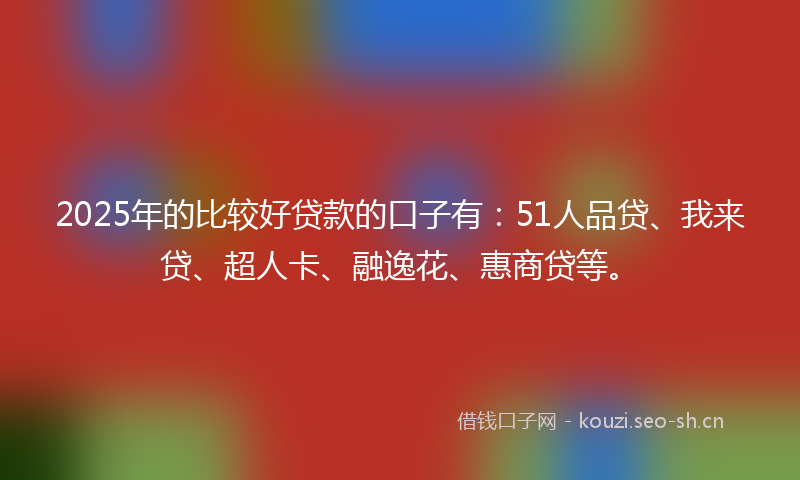 2025年的比较好贷款的口子有：51人品贷、我来贷、超人卡、融逸花、惠商贷等。
