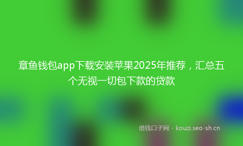 章鱼钱包app下载安装苹果2025年推荐，汇总五个无视一切包下款的贷款
