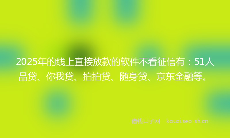 2025年的线上直接放款的软件不看征信有：51人品贷、你我贷、拍拍贷、随身贷、京东金融等。