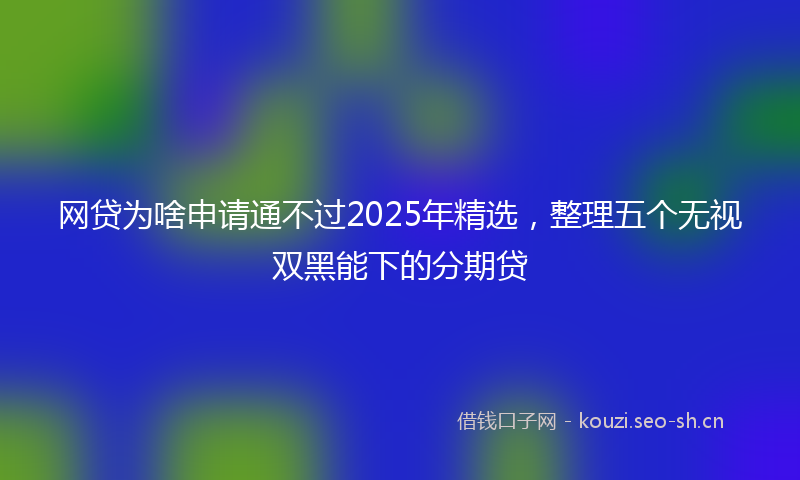 网贷为啥申请通不过2025年精选，整理五个无视双黑能下的分期贷