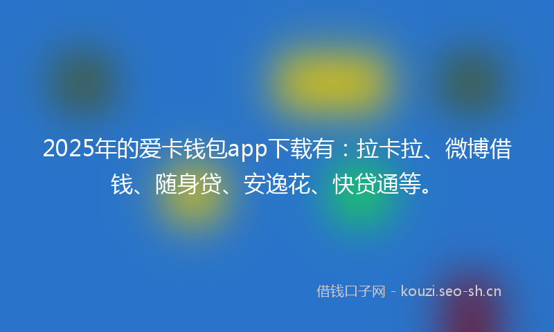 2025年的爱卡钱包app下载有：拉卡拉、微博借钱、随身贷、安逸花、快贷通等。